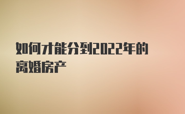 如何才能分到2022年的离婚房产