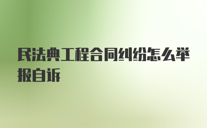 民法典工程合同纠纷怎么举报自诉