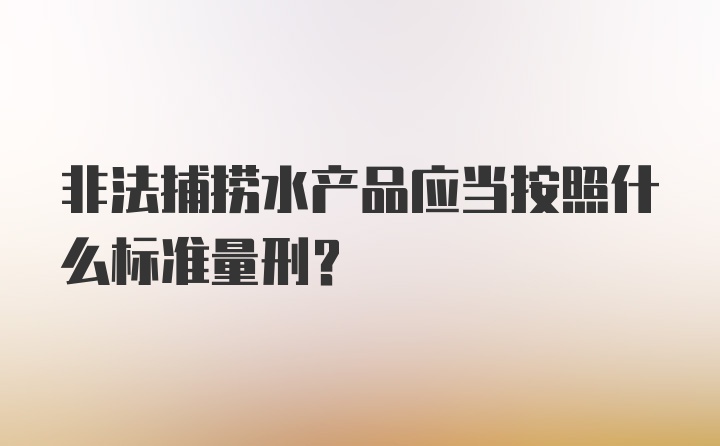 非法捕捞水产品应当按照什么标准量刑？