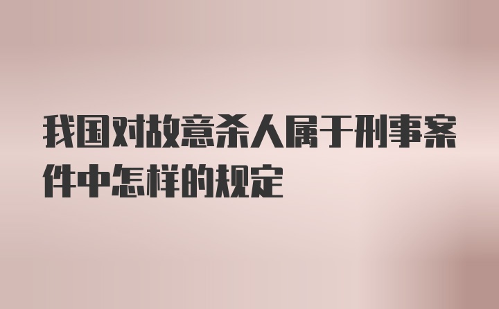 我国对故意杀人属于刑事案件中怎样的规定