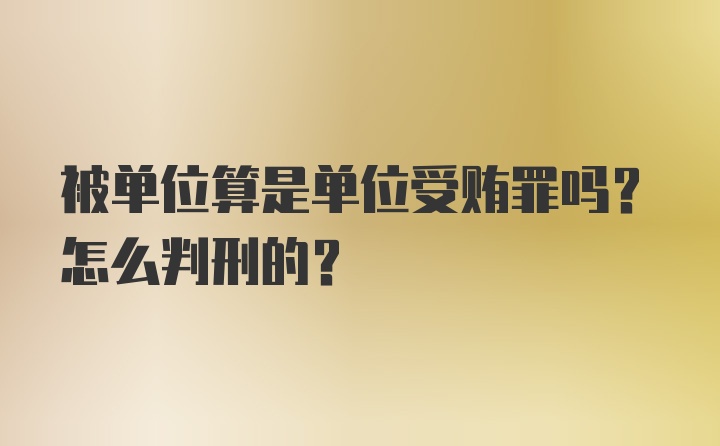 被单位算是单位受贿罪吗？怎么判刑的？