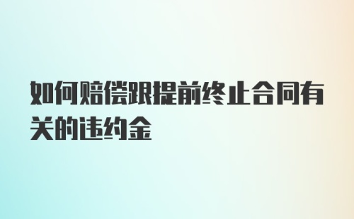 如何赔偿跟提前终止合同有关的违约金