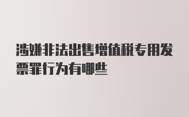 涉嫌非法出售增值税专用发票罪行为有哪些