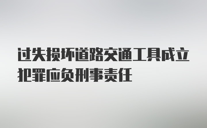 过失损坏道路交通工具成立犯罪应负刑事责任