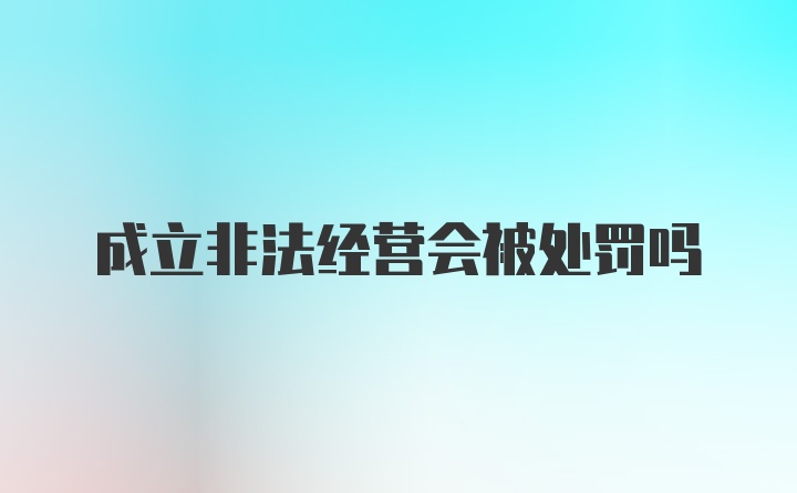 成立非法经营会被处罚吗