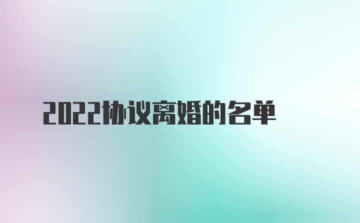 2022协议离婚的名单