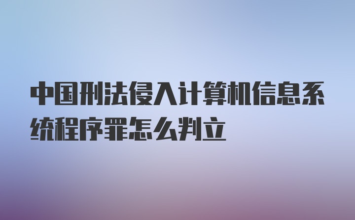 中国刑法侵入计算机信息系统程序罪怎么判立