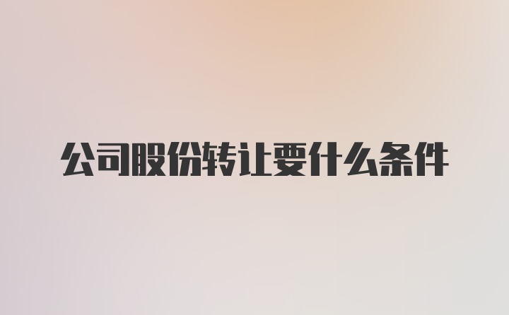 公司股份转让要什么条件