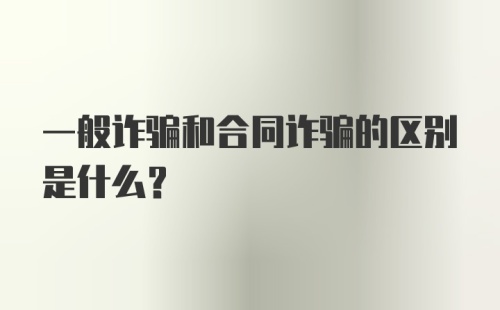 一般诈骗和合同诈骗的区别是什么？