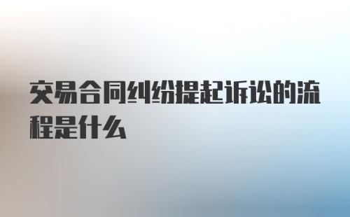 交易合同纠纷提起诉讼的流程是什么