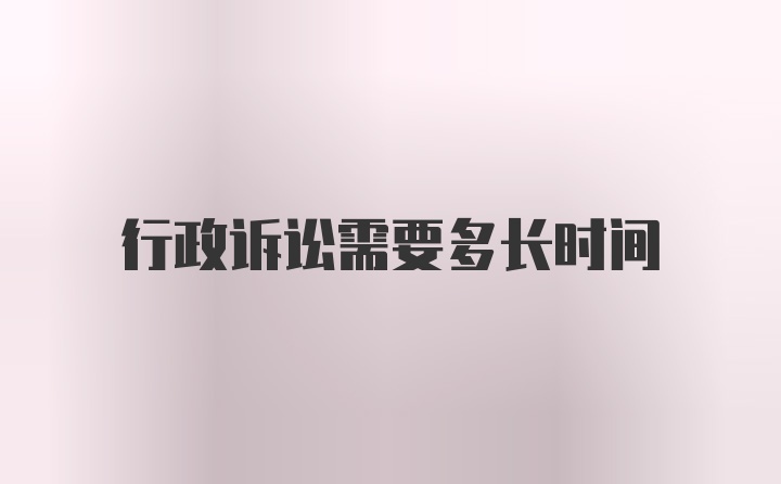 行政诉讼需要多长时间