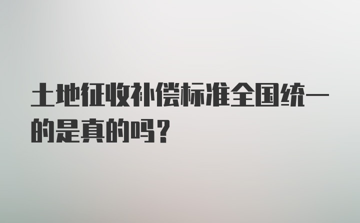 土地征收补偿标准全国统一的是真的吗？