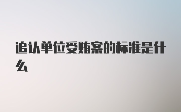 追认单位受贿案的标准是什么