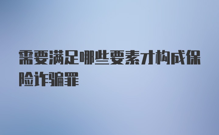 需要满足哪些要素才构成保险诈骗罪