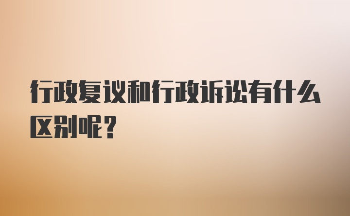 行政复议和行政诉讼有什么区别呢？