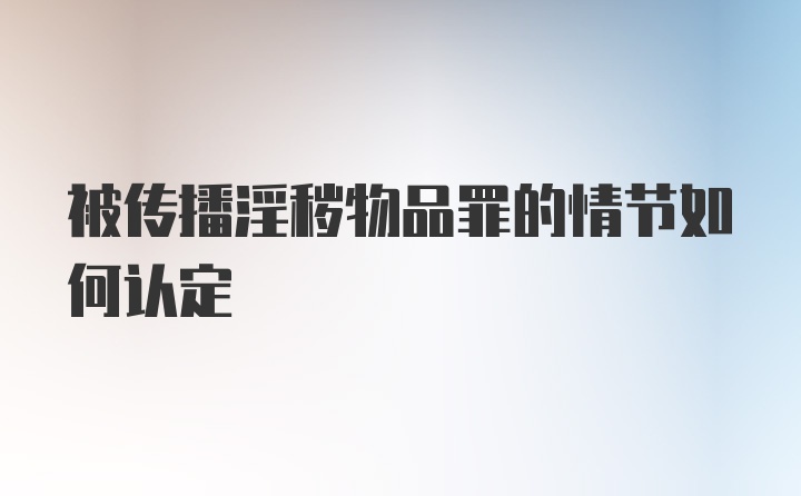 被传播淫秽物品罪的情节如何认定