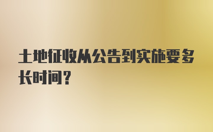 土地征收从公告到实施要多长时间?