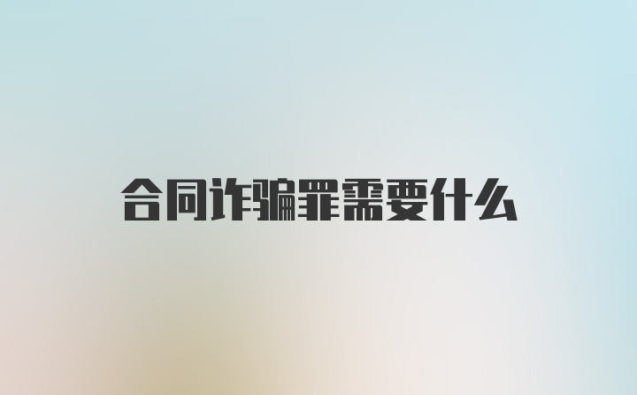 合同诈骗罪需要什么