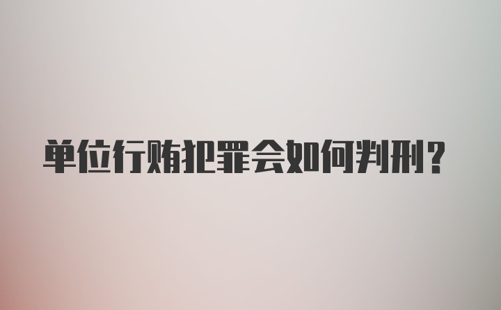 单位行贿犯罪会如何判刑？