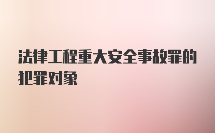 法律工程重大安全事故罪的犯罪对象