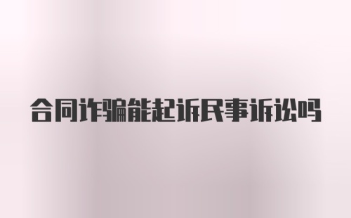 合同诈骗能起诉民事诉讼吗