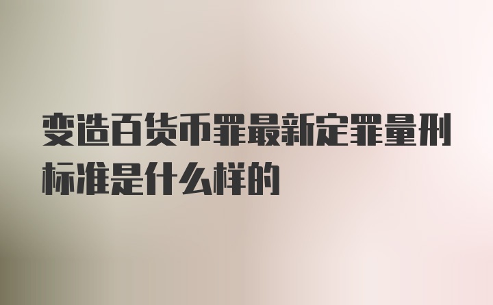 变造百货币罪最新定罪量刑标准是什么样的