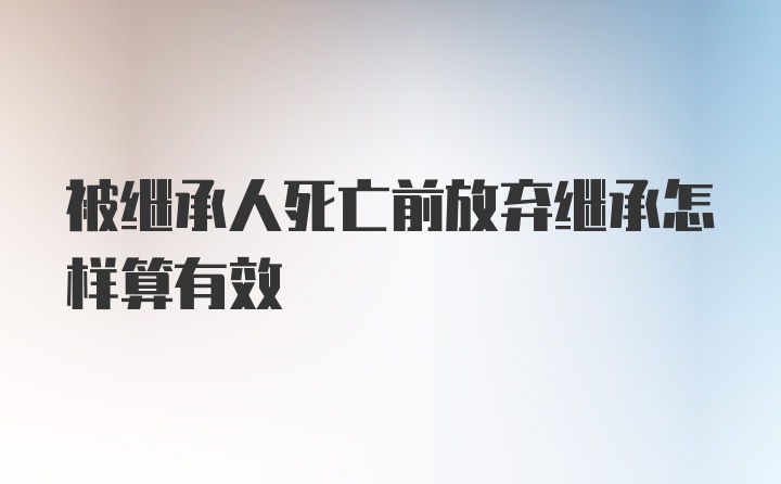 被继承人死亡前放弃继承怎样算有效