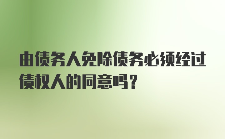 由债务人免除债务必须经过债权人的同意吗?