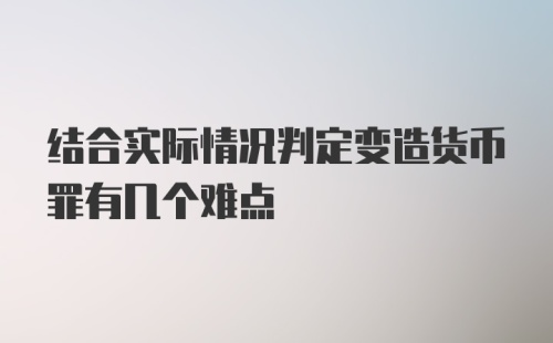 结合实际情况判定变造货币罪有几个难点