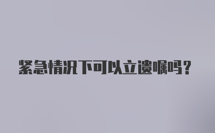 紧急情况下可以立遗嘱吗？