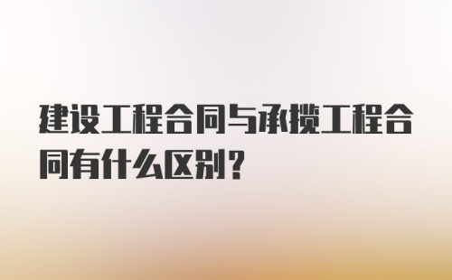 建设工程合同与承揽工程合同有什么区别？