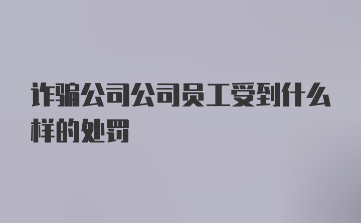 诈骗公司公司员工受到什么样的处罚