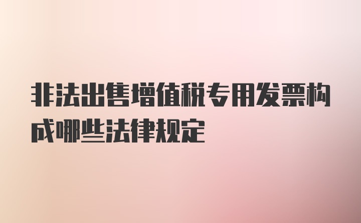 非法出售增值税专用发票构成哪些法律规定