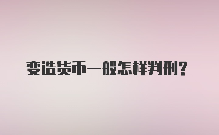 变造货币一般怎样判刑？