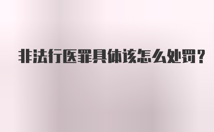 非法行医罪具体该怎么处罚？