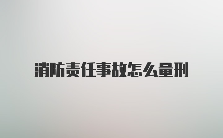 消防责任事故怎么量刑