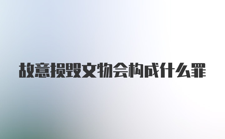 故意损毁文物会构成什么罪