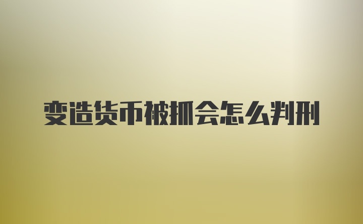 变造货币被抓会怎么判刑