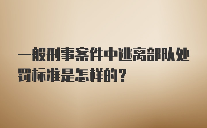 一般刑事案件中逃离部队处罚标准是怎样的？