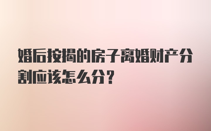 婚后按揭的房子离婚财产分割应该怎么分？