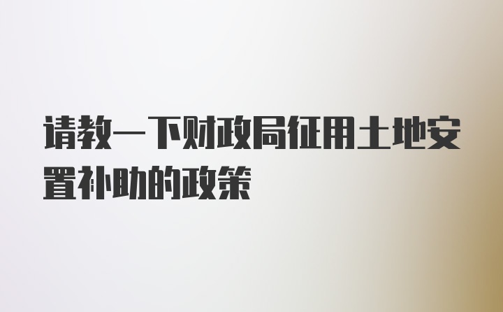 请教一下财政局征用土地安置补助的政策