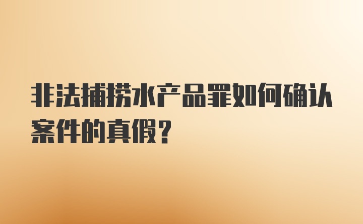 非法捕捞水产品罪如何确认案件的真假？