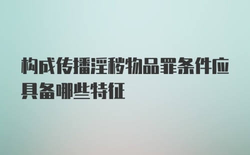 构成传播淫秽物品罪条件应具备哪些特征