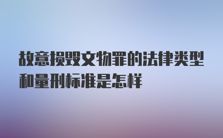 故意损毁文物罪的法律类型和量刑标准是怎样