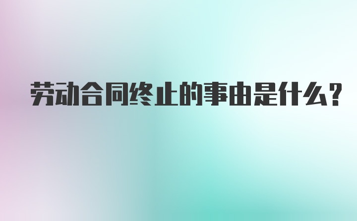 劳动合同终止的事由是什么?