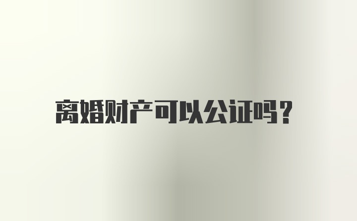 离婚财产可以公证吗？