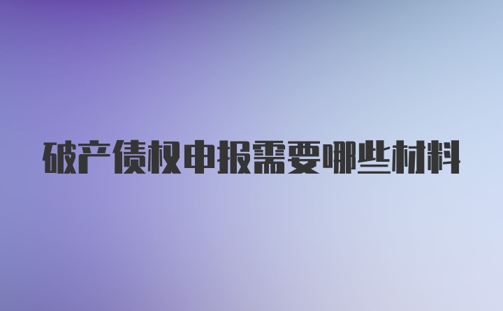 破产债权申报需要哪些材料