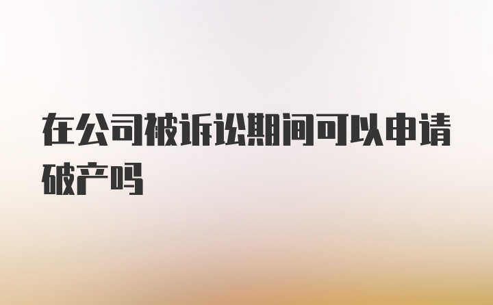 在公司被诉讼期间可以申请破产吗