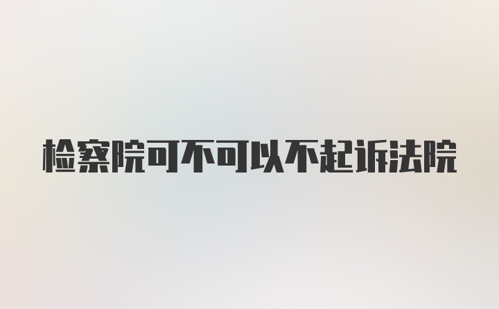 检察院可不可以不起诉法院