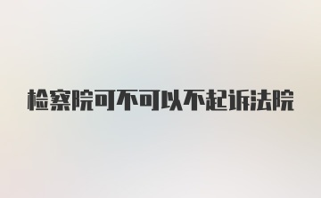 检察院可不可以不起诉法院